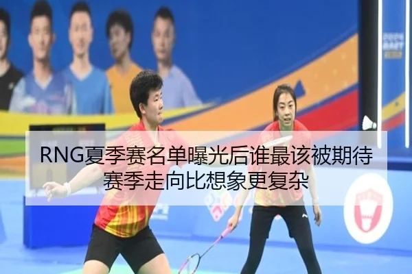 RNG夏季赛名单曝光后谁最该被期待赛季走向比想象更复杂